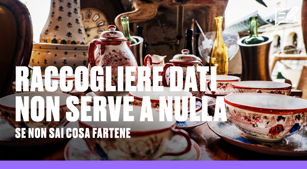 Raccogliere dati non serve a nulla. Se non sai cosa fartene.